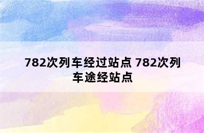 782次列车经过站点 782次列车途经站点